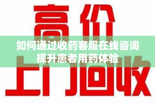 全国如何通过收药客服在线咨询提升患者用药体验