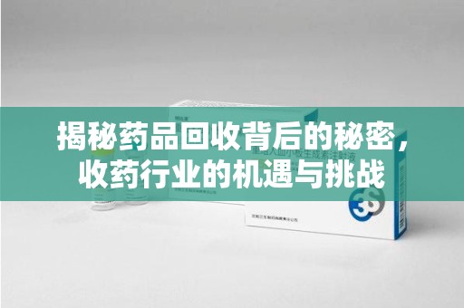全国揭秘药品回收背后的秘密，收药行业的机遇与挑战
