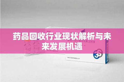 全国药品回收行业现状解析与未来发展机遇
