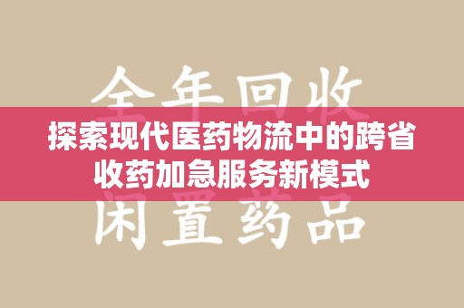 全国探索现代医药物流中的跨省收药加急服务新模式
