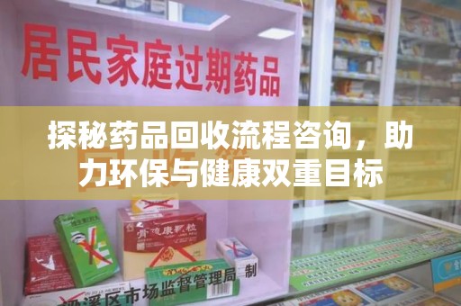 全国探秘药品回收流程咨询，助力环保与健康双重目标
