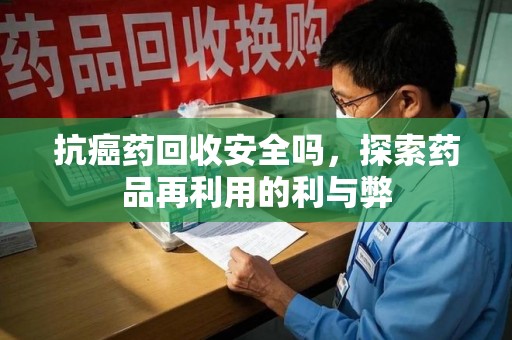 全国抗癌药回收安全吗，探索药品再利用的利与弊