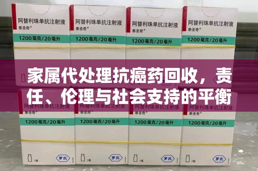 全国家属代处理抗癌药回收，责任、伦理与社会支持的平衡