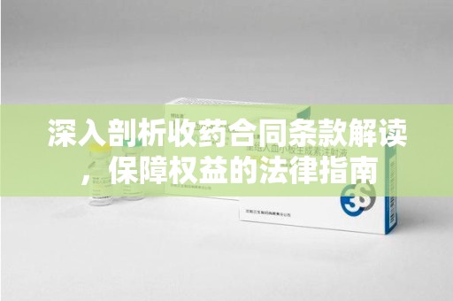 全国深入剖析收药合同条款解读，保障权益的法律指南