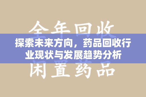 全国探索未来方向，药品回收行业现状与发展趋势分析