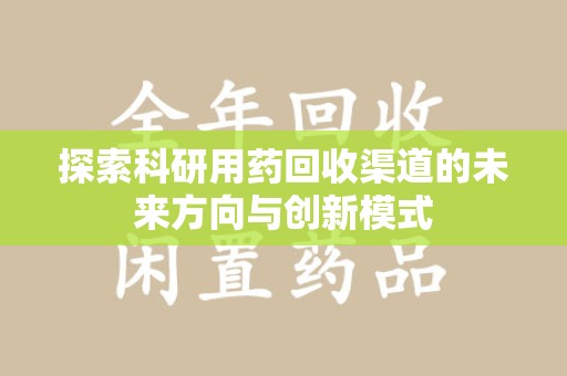 全国探索科研用药回收渠道的未来方向与创新模式