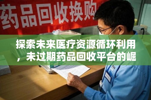 全国探索未来医疗资源循环利用，未过期药品回收平台的崛起