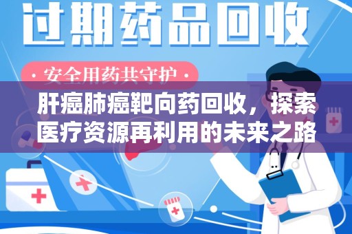 全国肝癌肺癌靶向药回收，探索医疗资源再利用的未来之路