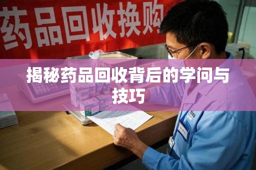 全国揭秘药品回收背后的学问与技巧