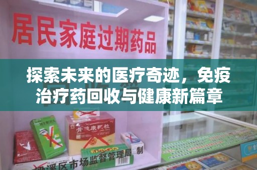 全国探索未来的医疗奇迹，免疫治疗药回收与健康新篇章