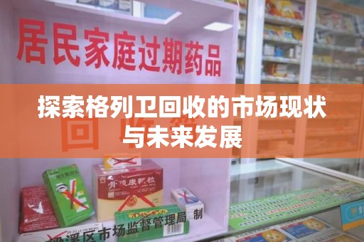全国探索格列卫回收的市场现状与未来发展