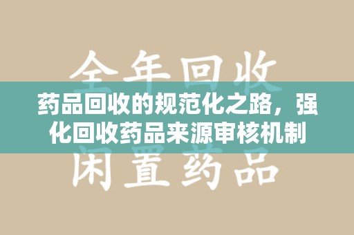 全国药品回收的规范化之路，强化回收药品来源审核机制