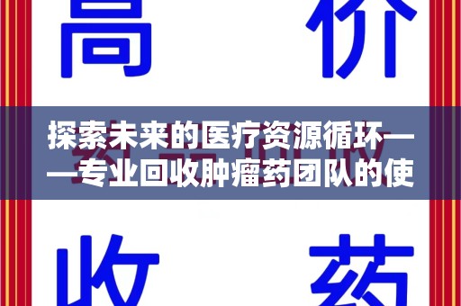 全国探索未来的医疗资源循环——专业回收肿瘤药团队的使命与价值