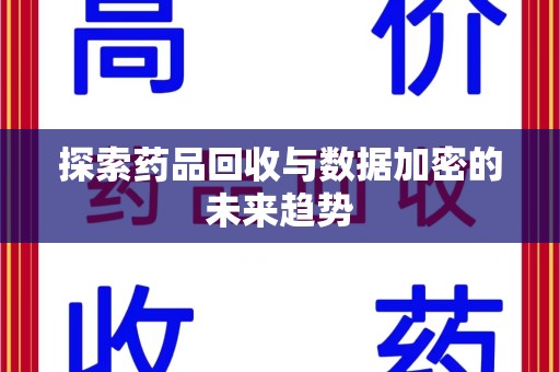 全国探索药品回收与数据加密的未来趋势