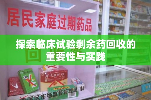 全国探索临床试验剩余药回收的重要性与实践
