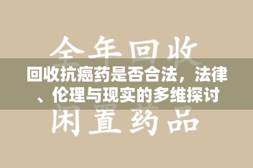 全国回收抗癌药是否合法，法律、伦理与现实的多维探讨