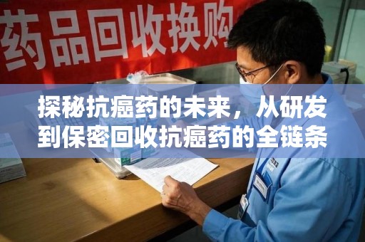 全国探秘抗癌药的未来，从研发到保密回收抗癌药的全链条革新
