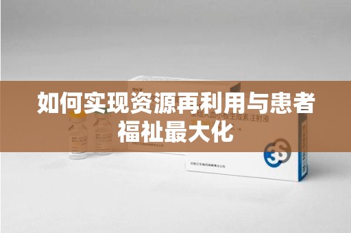 全国如何实现资源再利用与患者福祉最大化