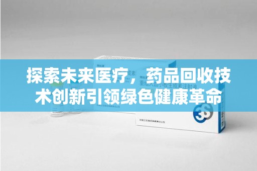 全国探索未来医疗，药品回收技术创新引领绿色健康革命