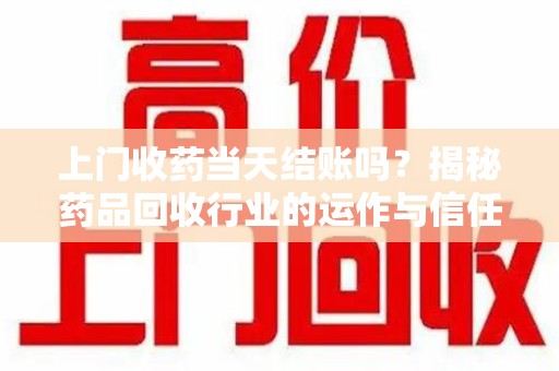 全国上门收药当天结账吗？揭秘药品回收行业的运作与信任机制