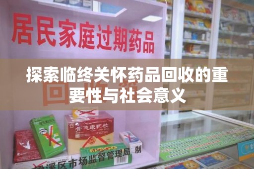 全国探索临终关怀药品回收的重要性与社会意义