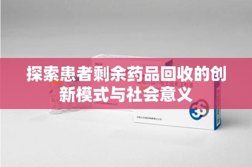 全国探索患者剩余药品回收的创新模式与社会意义