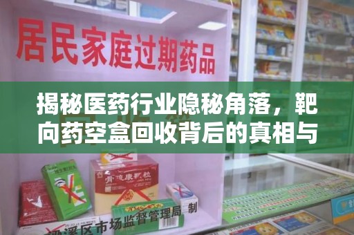 全国揭秘医药行业隐秘角落，靶向药空盒回收背后的真相与思考