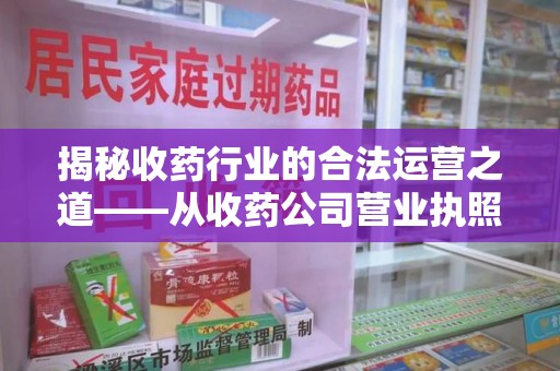 全国揭秘收药行业的合法运营之道——从收药公司营业执照谈起