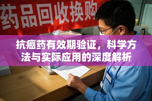 全国抗癌药有效期验证，科学方法与实际应用的深度解析