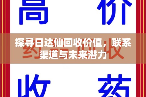 全国探寻日达仙回收价值，联系渠道与未来潜力