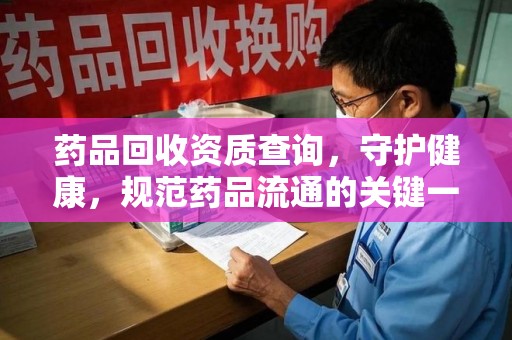 全国药品回收资质查询，守护健康，规范药品流通的关键一步
