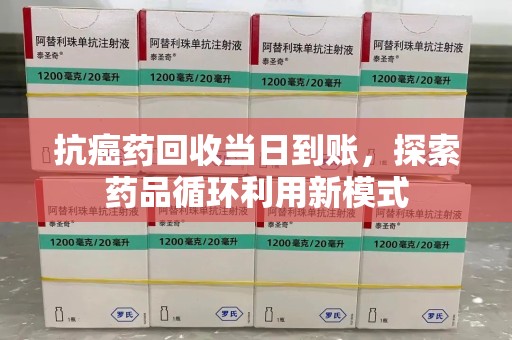 全国抗癌药回收当日到账，探索药品循环利用新模式