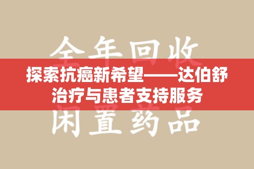 全国探索抗癌新希望——达伯舒治疗与患者支持服务