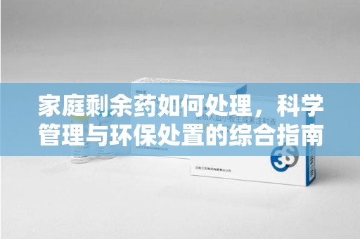 全国家庭剩余药如何处理，科学管理与环保处置的综合指南