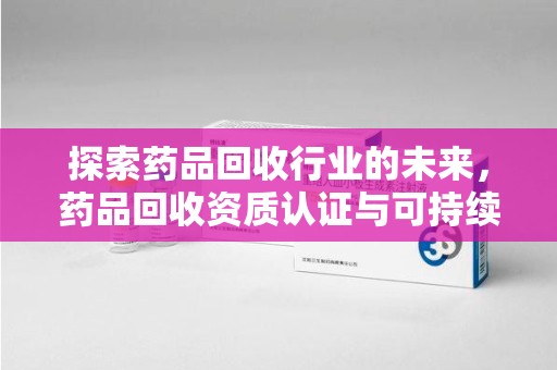 全国探索药品回收行业的未来，药品回收资质认证与可持续发展的关键纽带