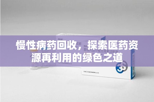 全国慢性病药回收，探索医药资源再利用的绿色之道