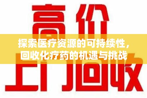 全国探索医疗资源的可持续性，回收化疗药的机遇与挑战