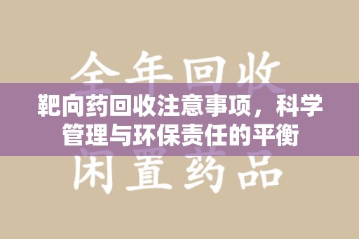 全国靶向药回收注意事项，科学管理与环保责任的平衡