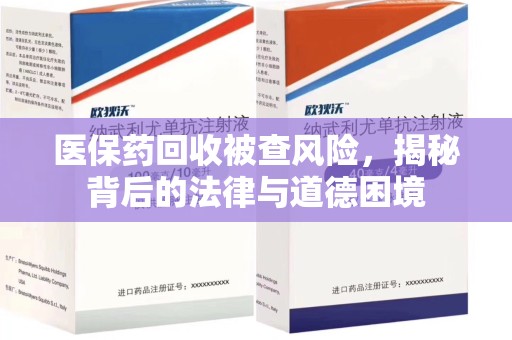 全国医保药回收被查风险，揭秘背后的法律与道德困境