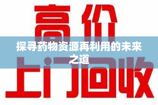 全国探寻药物资源再利用的未来之道