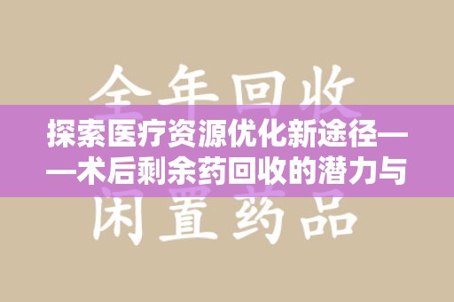 全国探索医疗资源优化新途径——术后剩余药回收的潜力与挑战