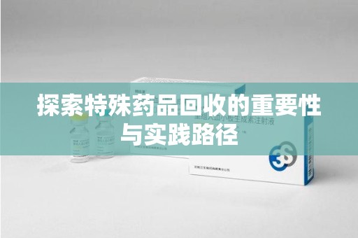 全国探索特殊药品回收的重要性与实践路径