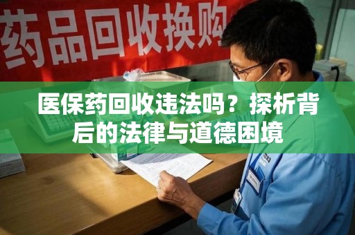 全国医保药回收违法吗？探析背后的法律与道德困境