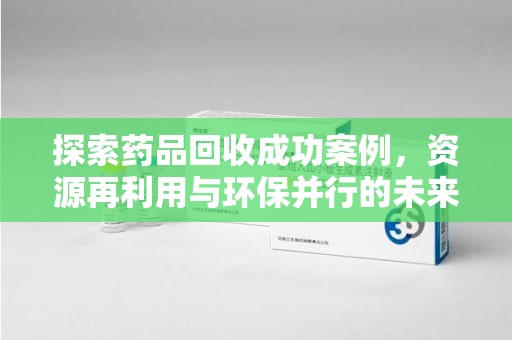 全国探索药品回收成功案例，资源再利用与环保并行的未来之路