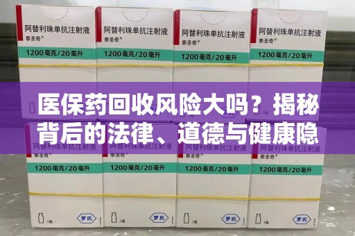 全国医保药回收风险大吗？揭秘背后的法律、道德与健康隐患