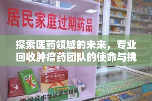 全国探索医药领域的未来，专业回收肿瘤药团队的使命与挑战