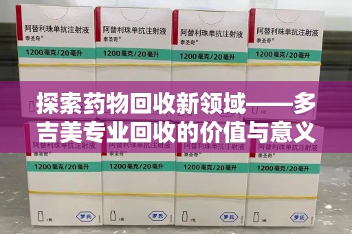 全国探索药物回收新领域——多吉美专业回收的价值与意义
