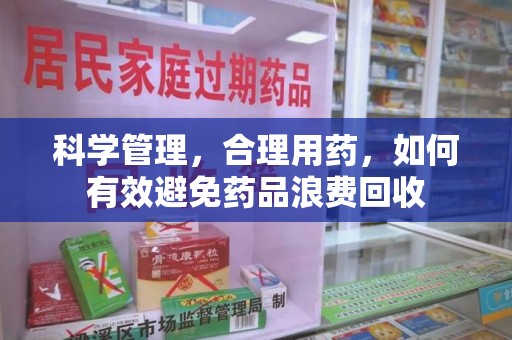 全国科学管理，合理用药，如何有效避免药品浪费回收