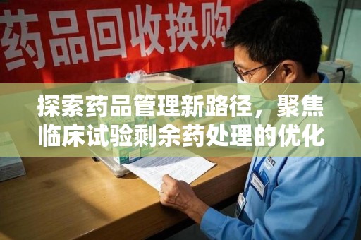 全国探索药品管理新路径，聚焦临床试验剩余药处理的优化策略