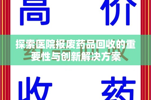全国探索医院报废药品回收的重要性与创新解决方案